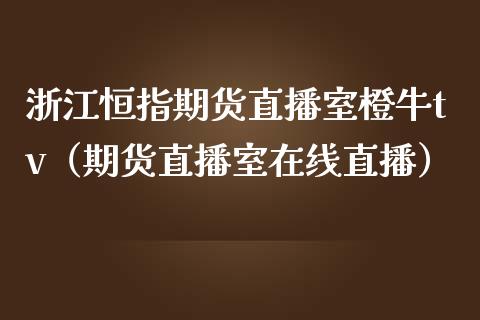 浙江恒指期货直播室橙牛tv（期货直播室在线直播）_https://www.lvsezhuji.com_非农直播喊单_第1张