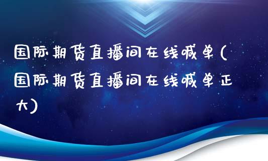 国际期货直播间在线喊单(国际期货直播间在线喊单正大)_https://www.lvsezhuji.com_原油直播喊单_第1张