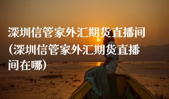 深圳信管家外汇期货直播间(深圳信管家外汇期货直播间在哪)_https://www.lvsezhuji.com_期货喊单_第1张