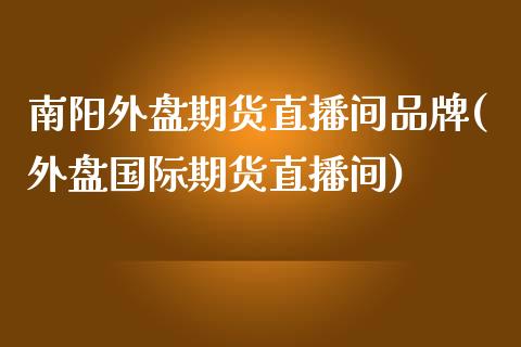 南阳外盘期货直播间品牌(外盘国际期货直播间)_https://www.lvsezhuji.com_原油直播喊单_第1张