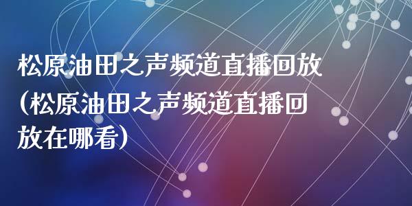 松原油田之声频道直播回放(松原油田之声频道直播回放在哪看)_https://www.lvsezhuji.com_期货喊单_第1张