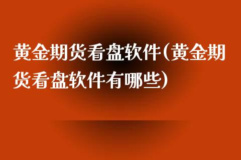 黄金期货看盘软件(黄金期货看盘软件有哪些)_https://www.lvsezhuji.com_国际期货直播喊单_第1张