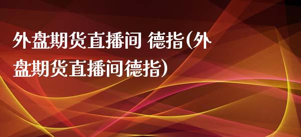 外盘期货直播间 德指(外盘期货直播间德指)_https://www.lvsezhuji.com_期货喊单_第1张