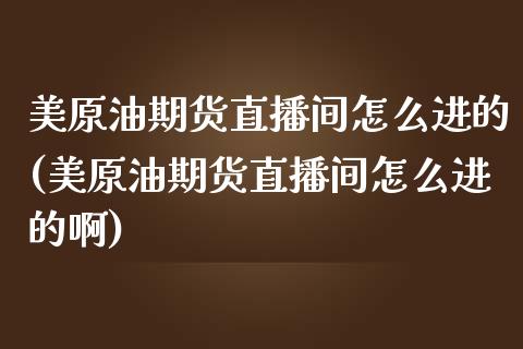 美原油期货直播间怎么进的(美原油期货直播间怎么进的啊)_https://www.lvsezhuji.com_国际期货直播喊单_第1张