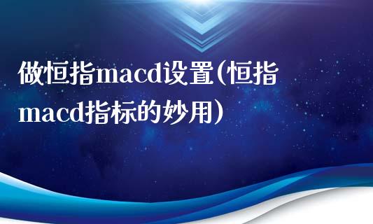 做恒指macd设置(恒指macd指标的妙用)_https://www.lvsezhuji.com_期货喊单_第1张