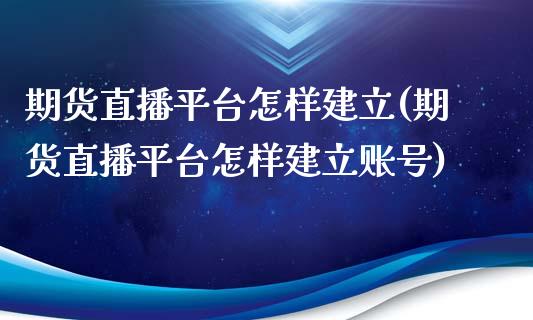 期货直播平台怎样建立(期货直播平台怎样建立账号)_https://www.lvsezhuji.com_期货喊单_第1张