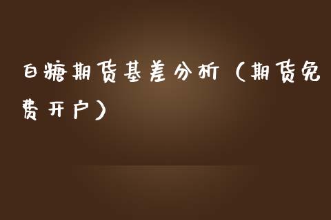 白糖期货基差分析（期货免费开户）_https://www.lvsezhuji.com_EIA直播喊单_第1张