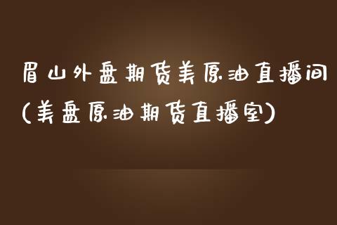 眉山外盘期货美原油直播间(美盘原油期货直播室)_https://www.lvsezhuji.com_非农直播喊单_第1张