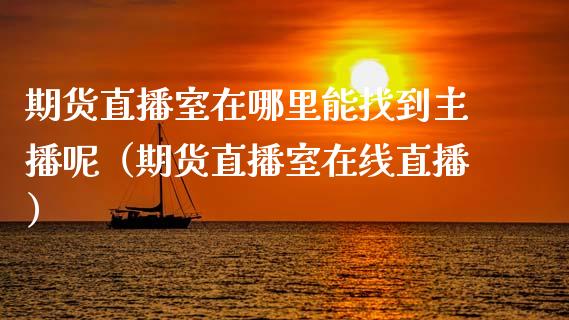 期货直播室在哪里能找到主播呢（期货直播室在线直播）_https://www.lvsezhuji.com_非农直播喊单_第1张