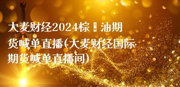 大麦财经2024棕榈油期货喊单直播(大麦财经国际期货喊单直播间)_https://www.lvsezhuji.com_期货喊单_第1张