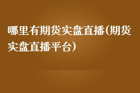 哪里有期货实盘直播(期货实盘直播平台)_https://www.lvsezhuji.com_期货喊单_第1张