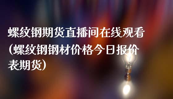 螺纹钢期货直播间在线观看(螺纹钢钢材价格今日报价表期货)_https://www.lvsezhuji.com_恒指直播喊单_第1张