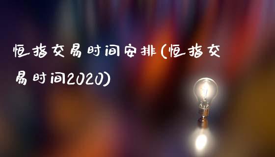 恒指交易时间安排(恒指交易时间2020)_https://www.lvsezhuji.com_国际期货直播喊单_第1张