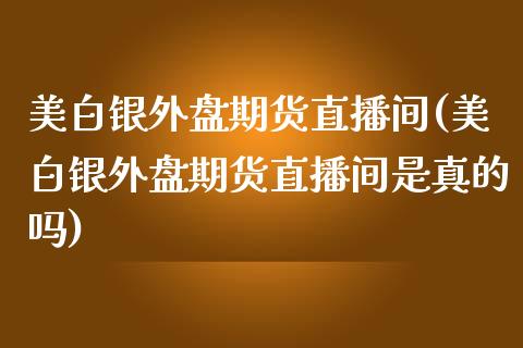 美白银外盘期货直播间(美白银外盘期货直播间是真的吗)_https://www.lvsezhuji.com_恒指直播喊单_第1张