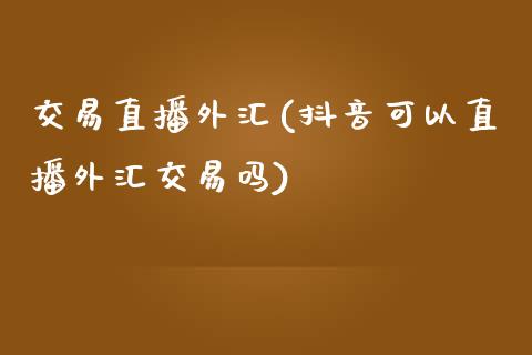 交易直播外汇(抖音可以直播外汇交易吗)_https://www.lvsezhuji.com_原油直播喊单_第1张