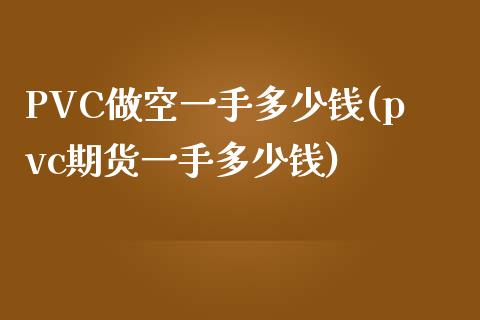 PVC做空一手多少钱(pvc期货一手多少钱)_https://www.lvsezhuji.com_EIA直播喊单_第1张