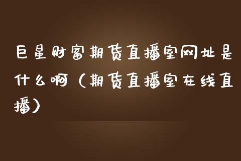 巨星财富期货直播室网址是什么啊（期货直播室在线直播）_https://www.lvsezhuji.com_非农直播喊单_第1张