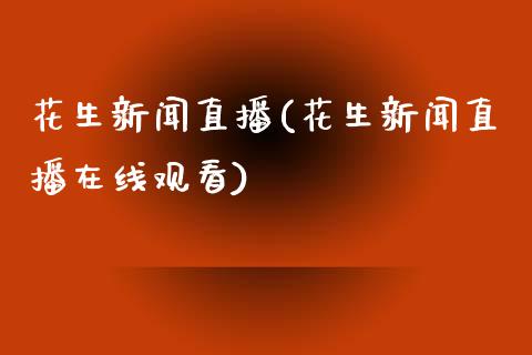 花生新闻直播(花生新闻直播在线观看)_https://www.lvsezhuji.com_EIA直播喊单_第1张