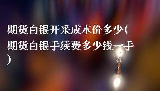 期货白银开采成本价多少(期货白银手续费多少钱一手)_https://www.lvsezhuji.com_期货喊单_第1张