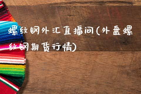 螺纹钢外汇直播间(外盘螺纹钢期货行情)_https://www.lvsezhuji.com_原油直播喊单_第1张