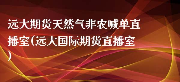 远大期货天然气非农喊单直播室(远大国际期货直播室)_https://www.lvsezhuji.com_国际期货直播喊单_第1张