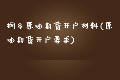 桐乡原油期货开户材料(原油期货开户要求)_https://www.lvsezhuji.com_原油直播喊单_第1张