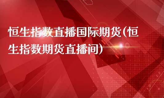 恒生指数直播国际期货(恒生指数期货直播间)_https://www.lvsezhuji.com_EIA直播喊单_第1张