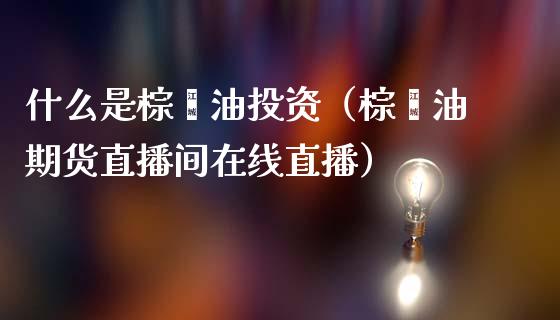 什么是棕榈油投资（棕榈油期货直播间在线直播）_https://www.lvsezhuji.com_非农直播喊单_第1张