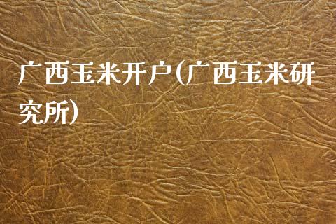 广西玉米开户(广西玉米研究所)_https://www.lvsezhuji.com_非农直播喊单_第1张