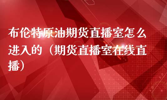 布伦特原油期货直播室怎么进入的（期货直播室在线直播）_https://www.lvsezhuji.com_黄金直播喊单_第1张