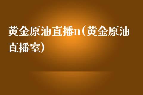 黄金原油直播n(黄金原油直播室)_https://www.lvsezhuji.com_期货喊单_第1张