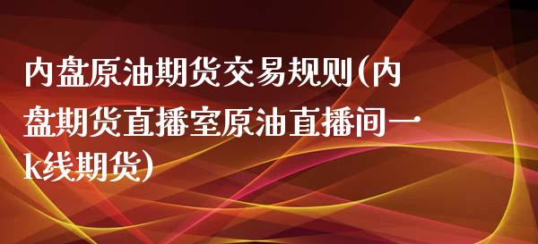 内盘原油期货交易规则(内盘期货直播室原油直播间一k线期货)_https://www.lvsezhuji.com_EIA直播喊单_第1张