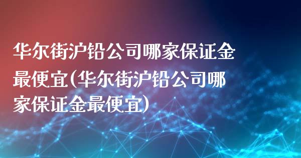 华尔街沪铅公司哪家保证金最便宜(华尔街沪铅公司哪家保证金最便宜)_https://www.lvsezhuji.com_期货喊单_第1张