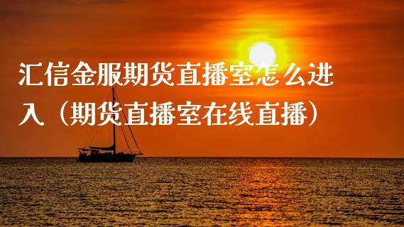 汇信金服期货直播室怎么进入（期货直播室在线直播）_https://www.lvsezhuji.com_恒指直播喊单_第1张