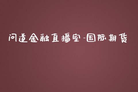 问道金融直播室-国际期货_https://www.lvsezhuji.com_非农直播喊单_第1张