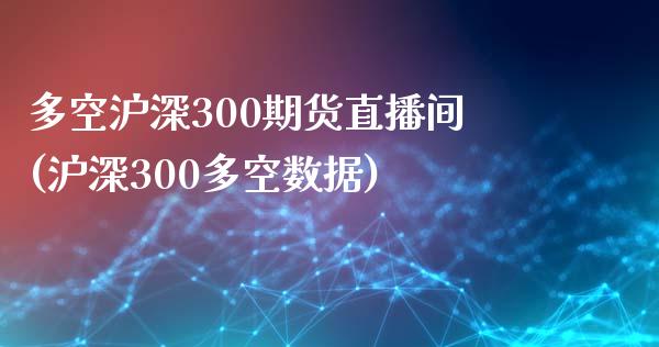 多空沪深300期货直播间(沪深300多空数据)_https://www.lvsezhuji.com_国际期货直播喊单_第1张