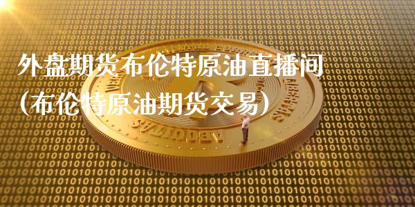 外盘期货布伦特原油直播间(布伦特原油期货交易)_https://www.lvsezhuji.com_黄金直播喊单_第1张