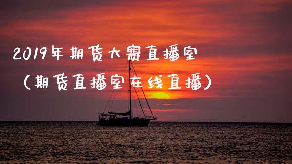 2019年期货大赛直播室（期货直播室在线直播）_https://www.lvsezhuji.com_非农直播喊单_第1张