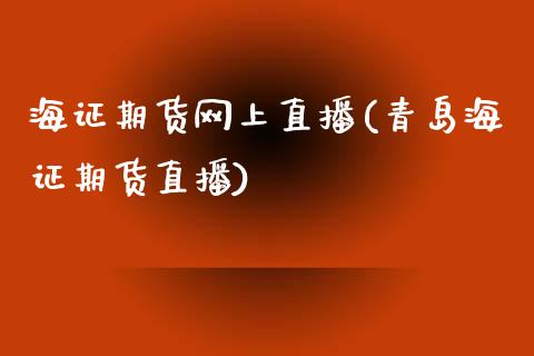 海证期货网上直播(青岛海证期货直播)_https://www.lvsezhuji.com_国际期货直播喊单_第1张