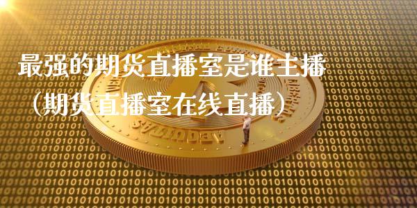 最强的期货直播室是谁主播（期货直播室在线直播）_https://www.lvsezhuji.com_EIA直播喊单_第1张