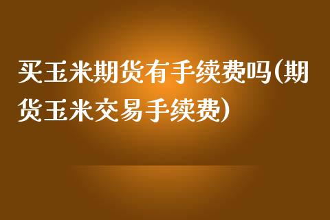 买玉米期货有手续费吗(期货玉米交易手续费)_https://www.lvsezhuji.com_恒指直播喊单_第1张