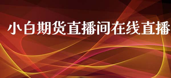 小白期货直播间在线直播_https://www.lvsezhuji.com_原油直播喊单_第1张