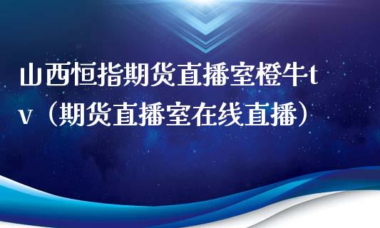 山西恒指期货直播室橙牛tv（期货直播室在线直播）_https://www.lvsezhuji.com_黄金直播喊单_第1张