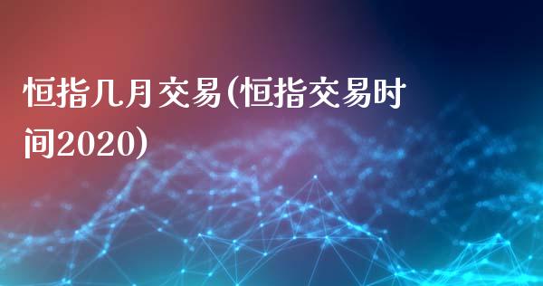 恒指几月交易(恒指交易时间2020)_https://www.lvsezhuji.com_期货喊单_第1张