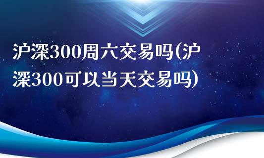 沪深300周六交易吗(沪深300可以当天交易吗)_https://www.lvsezhuji.com_期货喊单_第1张