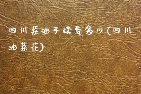 四川菜油手续费多少(四川油菜花)_https://www.lvsezhuji.com_非农直播喊单_第1张