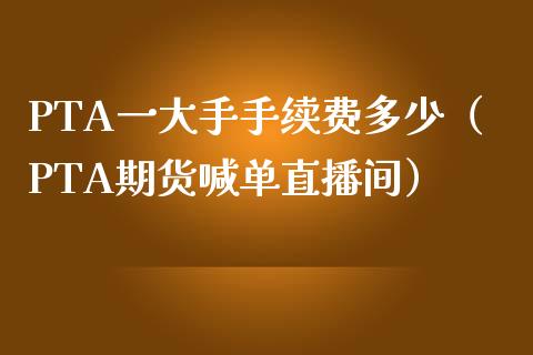 PTA一大手手续费多少（PTA期货喊单直播间）_https://www.lvsezhuji.com_黄金直播喊单_第1张