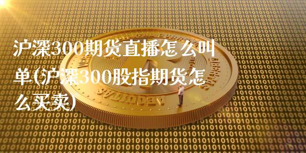 沪深300期货直播怎么叫单(沪深300股指期货怎么买卖)_https://www.lvsezhuji.com_期货喊单_第1张