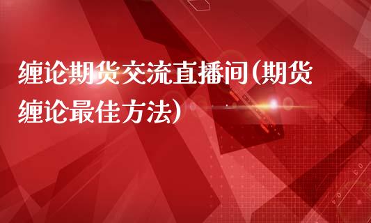 缠论期货交流直播间(期货缠论最佳方法)_https://www.lvsezhuji.com_原油直播喊单_第1张