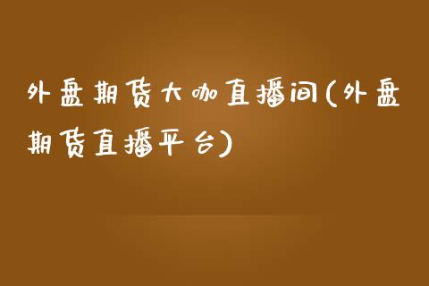 外盘期货大咖直播间(外盘期货直播平台)_https://www.lvsezhuji.com_恒指直播喊单_第1张